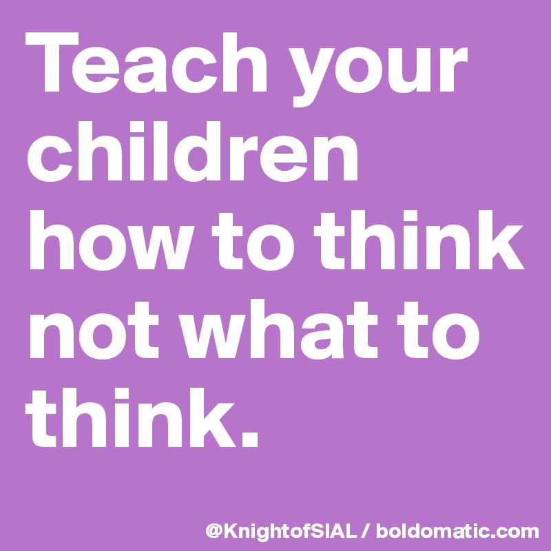 Teach-your-children-how-to-think-not-wha